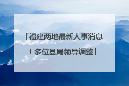福建两地最新人事消息！多位县局领导调整